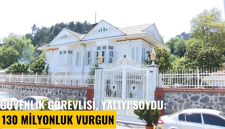 Güvenlik görevlisi, Memduh Paşa Yalısı'nı soydu: 130 milyonluk vurgun