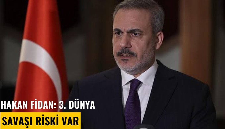 Hakan Fidan: 3. Dünya Savaşı riski var