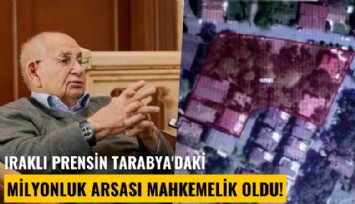 Iraklı prensin Tarabya'daki milyonluk arsası mahkemelik oldu!