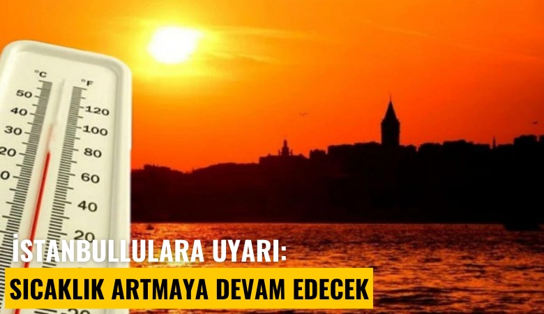 İstanbullulara uyarı: Sıcaklık artmaya devam edecek