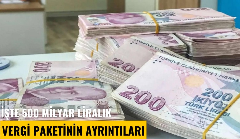 İşte 500 milyar liralık vergi paketinin ayrıntıları