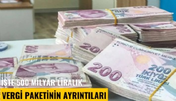 İşte 500 milyar liralık vergi paketinin ayrıntıları