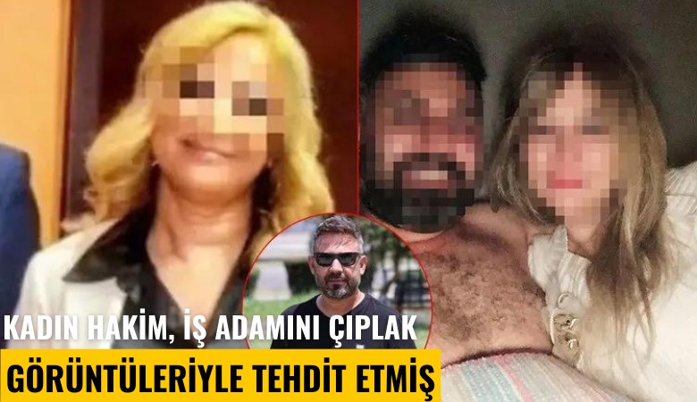 Kadın hakim, iş adamını çıplak görüntüleriyle tehdit etmiş