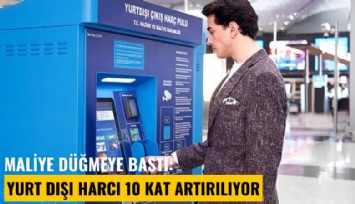 Maliye düğmeye bastı: Yurt dışı harcı 10 kat artırılıyor