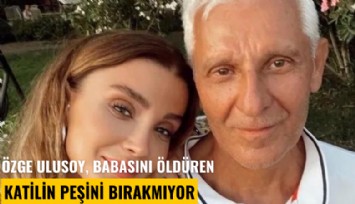 Özge Ulusoy, babasını öldüren katilin peşini bırakmıyor