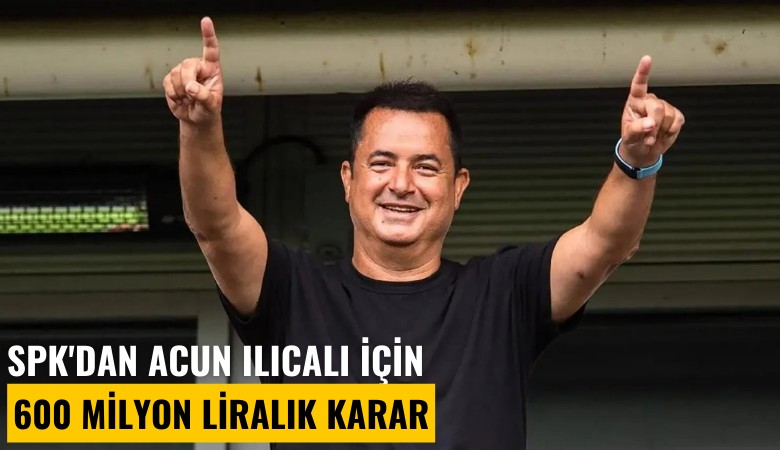 SPK'dan Acun Ilıcalı için 600 milyon liralık karar