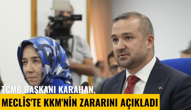 TCMB Başkanı Karahan, Meclis'te KKM'nin zararını açıkladı