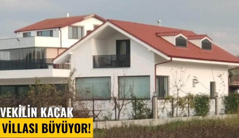 Vekilin kaçak villası büyüyor!