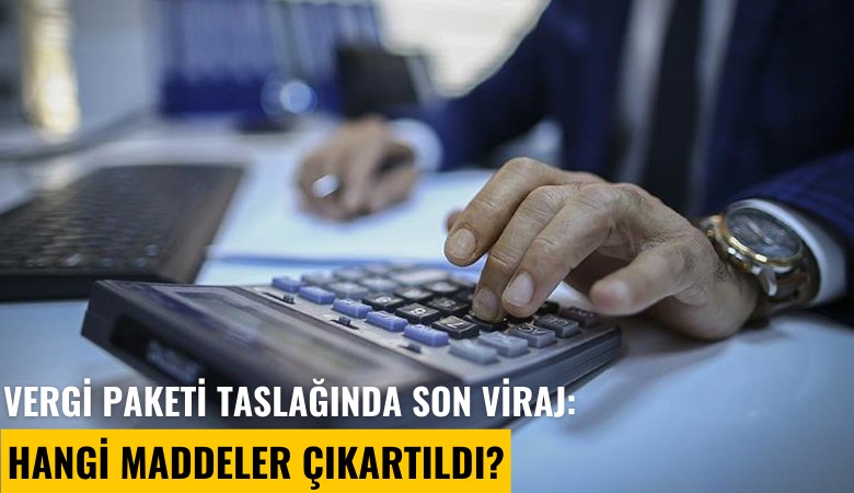 Vergi paketi taslağında son viraj: Hangi maddeler çıkartıldı?