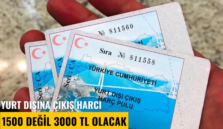 Yurt dışına çıkış harcı 1500 değil 3000 TL olacak