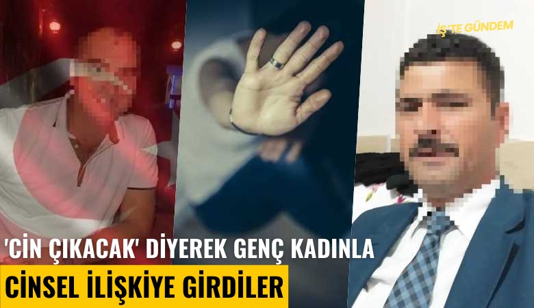 'Cin çıkacak' diyerek genç kadınla cinsel ilişkiye girdiler