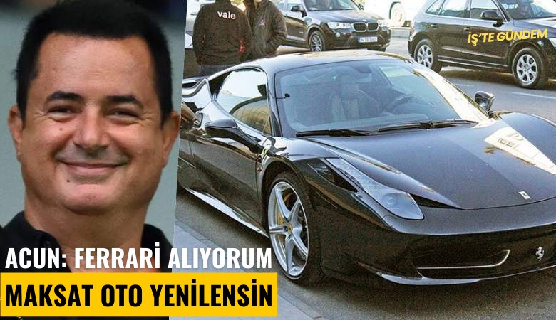 Acun: Ferrari alıyorum maksat oto yenilensin