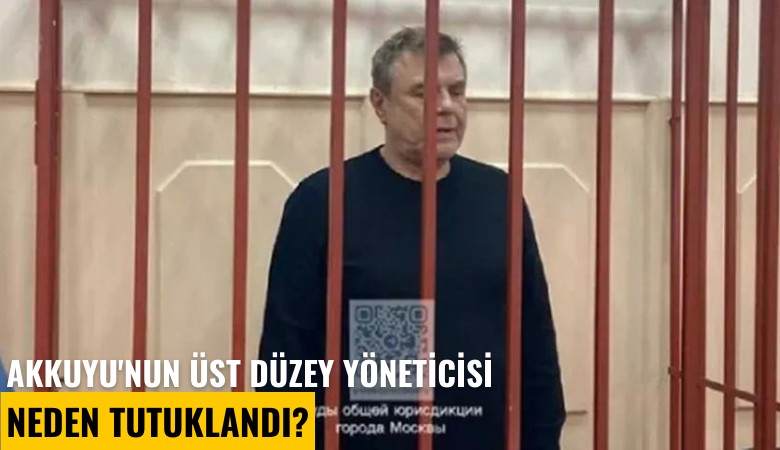 Akkuyu'nun üst düzey yöneticisi neden tutuklandı?