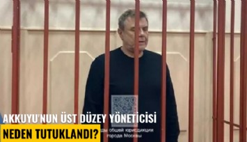 Akkuyu'nun üst düzey yöneticisi neden tutuklandı?