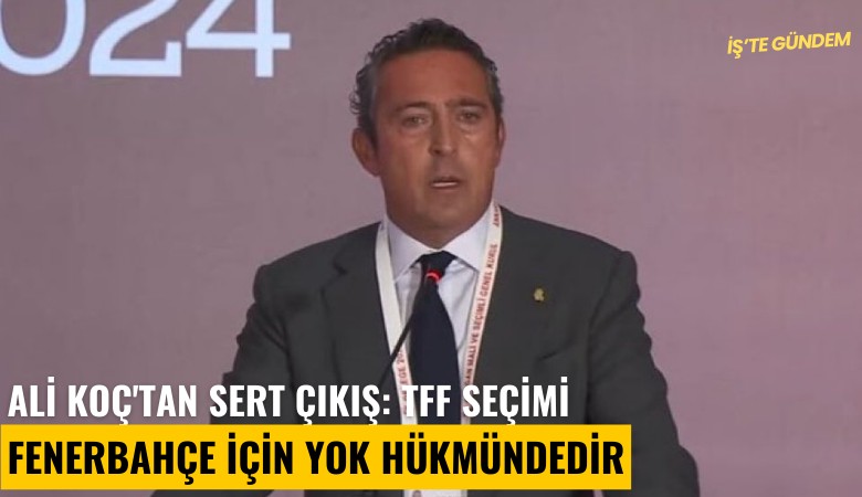 Ali Koç'tan sert çıkış: TFF seçimi Fenerbahçe için yok hükmündedir