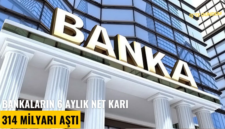 Bankaların 6 aylık net karı 314 milyarı aştı