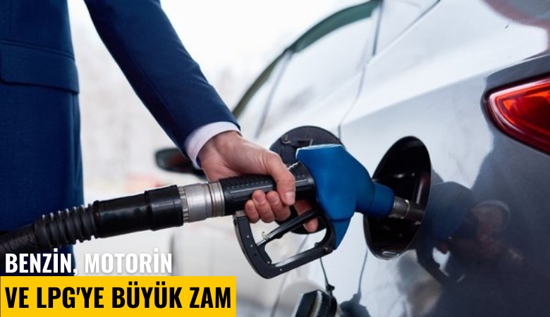 Benzin, motorin ve LPG'ye büyük zam