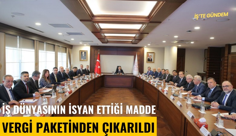 İş dünyasının isyan ettiği madde vergi paketinden çıkarıldı