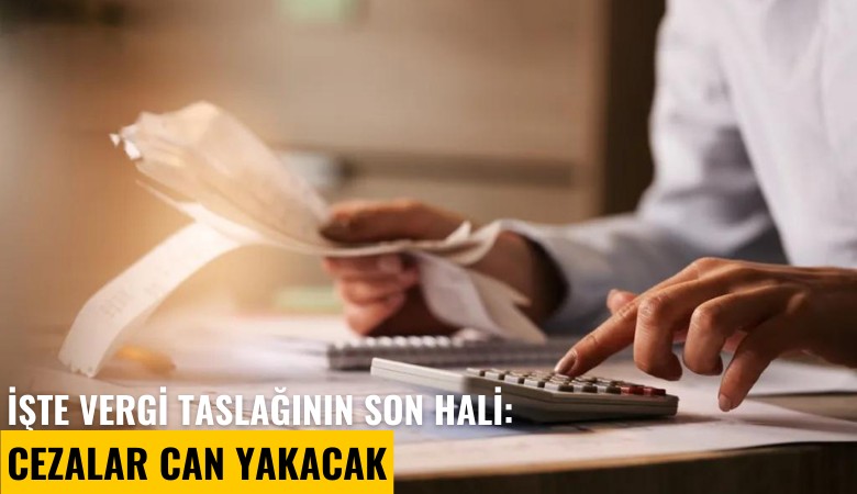 İşte vergi taslağının son hali: Cezalar can yakacak