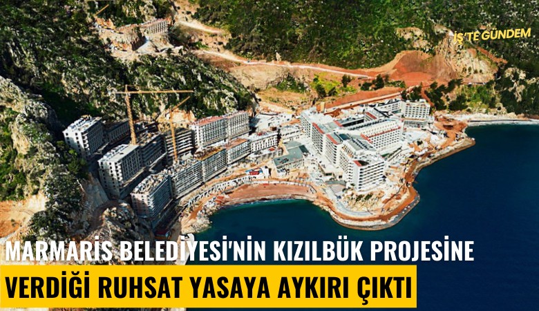 Marmaris Belediyesi'nin Kızılbük projesine verdiği ruhsat yasaya aykırı çıktı