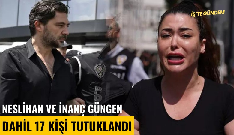 Neslihan ve İnanç Güngen dahil 17 kişi tutuklandı