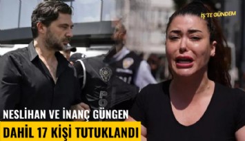 Neslihan ve İnanç Güngen dahil 17 kişi tutuklandı
