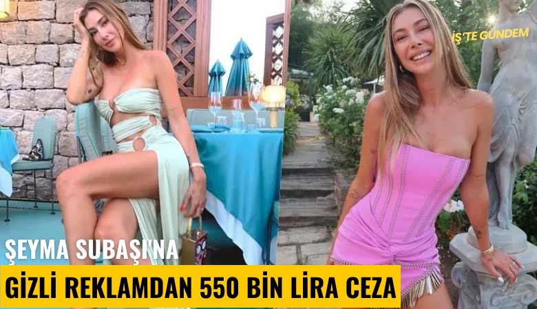 Şeyma Subaşı'na gizli reklamdan 550 bin lira ceza