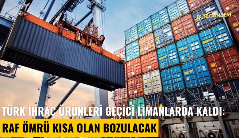 Türk ihraç ürünleri geçici limanlarda kaldı: Raf ömrü kısa olan bozulacak