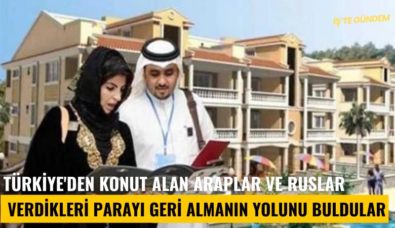 Türkiye'den konut alan Araplar ve Ruslar verdikleri parayı geri almanın yolunu buldular