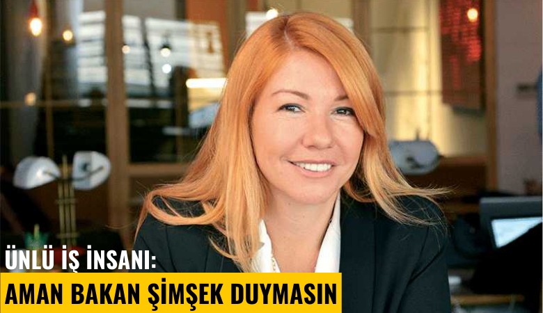 Ünlü iş insanı: Aman Bakan Şimşek duymasın