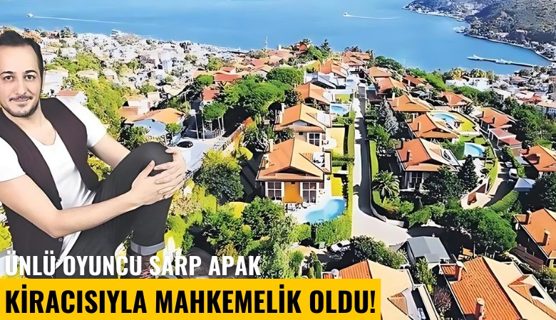 Ünlü oyuncu Sarp Apak kiracısıyla mahkemelik oldu!