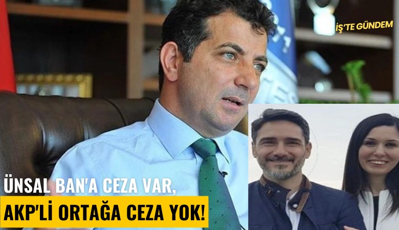 Ünsal Ban'a ceza var, AKP'Li ortağa ceza yok!