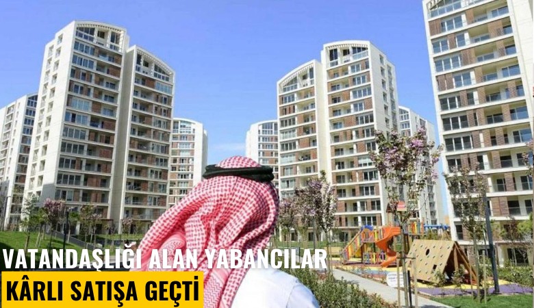 Vatandaşlığı alan yabancılar karlı satışa geçti