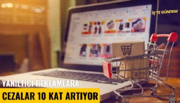 Yanıltıcı reklamlara cezalar 10 kat artıyor