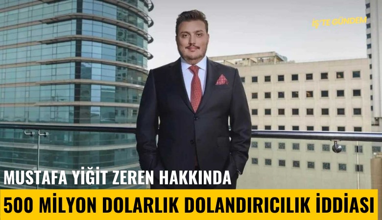 Zeren Holding'in patronu Mustafa Yiğit Zeren hakkında 500 milyon dolarlık dolandırıcılık iddiası