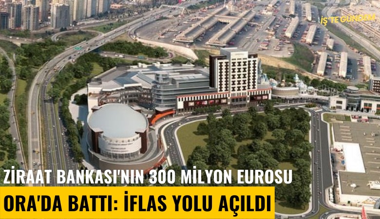 Ziraat Bankası'nın 300 milyon eurosu Ora'da battı: İflas yolu açıldı