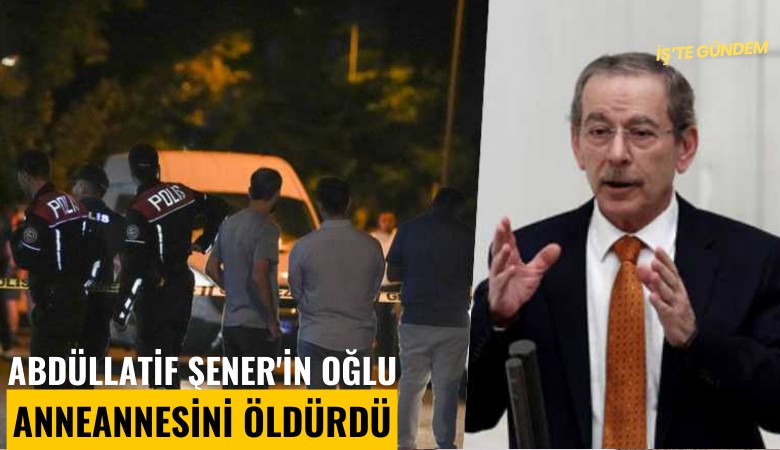 Abdüllatif Şener'in oğlu anneannesini öldürdü