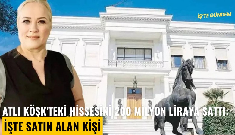 Atlı Köşk'teki hissesini 200 milyon liraya sattı: İşte satın alan kişi