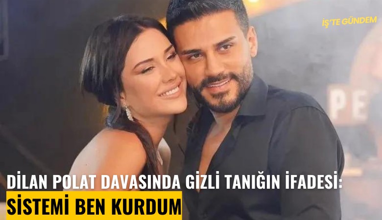 Dilan Polat davasında gizli tanığın ifadesi: Sistemi ben kurdum