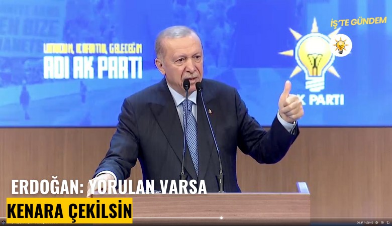 Erdoğan: Yorulan varsa kenara çekilsin