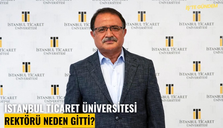 İstanbul Ticaret Üniversitesi rektörü neden gitti?