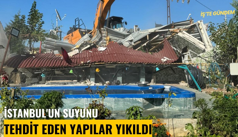 İstanbul'un suyunu tehdit eden yapılar yıkıldı