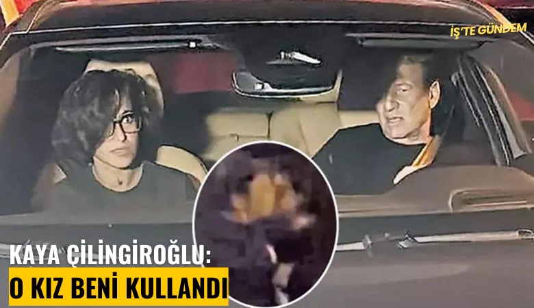 Kaya Çilingiroğlu: O kız beni kullandı