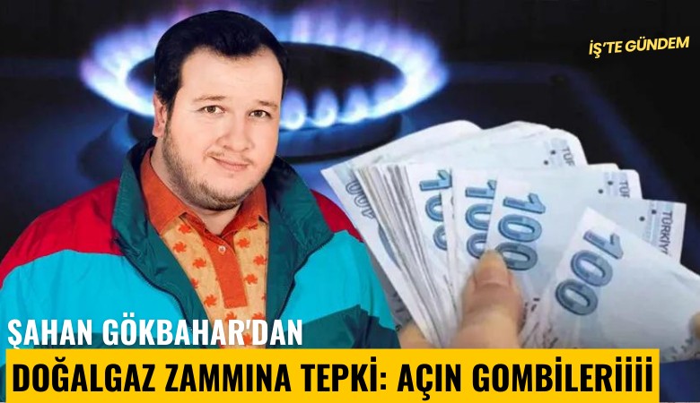 Şahan Gökbahar'dan doğalgaz zammına tepki: Açın gombileriiii