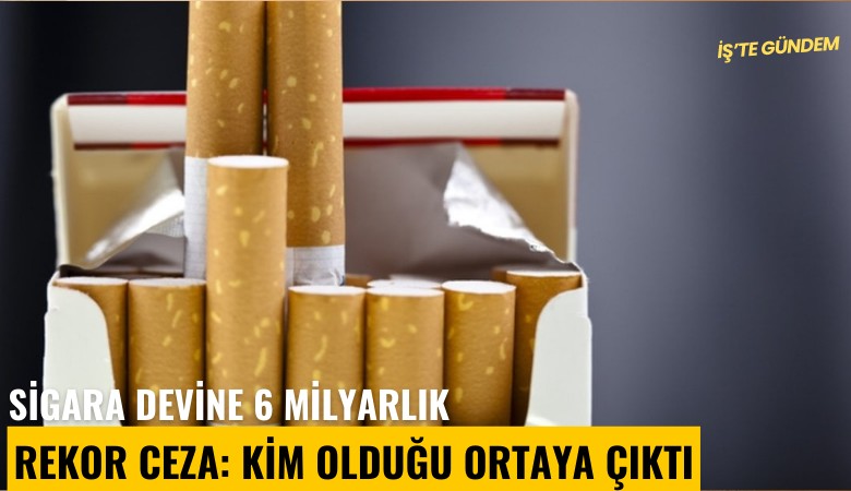 Sigara devine 6 milyarlık rekor ceza: Kim olduğu ortaya çıktı