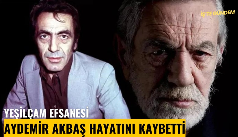 Yeşilçam efsanesi Aydemir Akbaş hayatını kaybetti