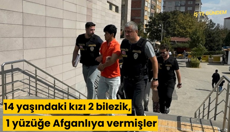 14 yaşındaki kızı 2 bilezik, 1 yüzüğe Afganlıya vermişler