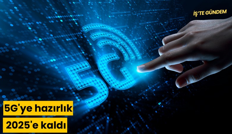 5G'ye hazırlık 2025'e kaldı