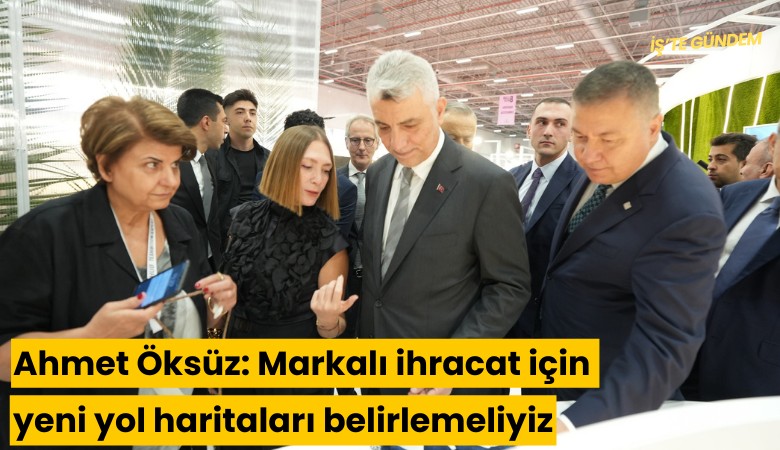 Ahmet Öksüz: Markalı ihracat için yeni yol haritaları belirlemeliyiz