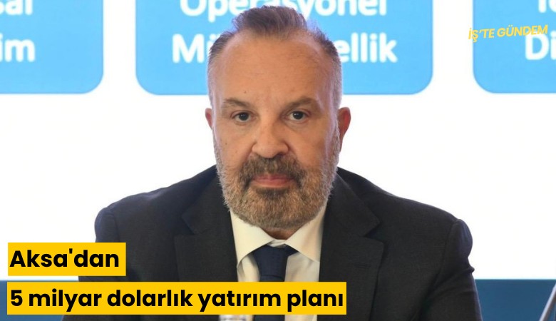 Aksa'dan 5 milyar dolarlık yatırım planı